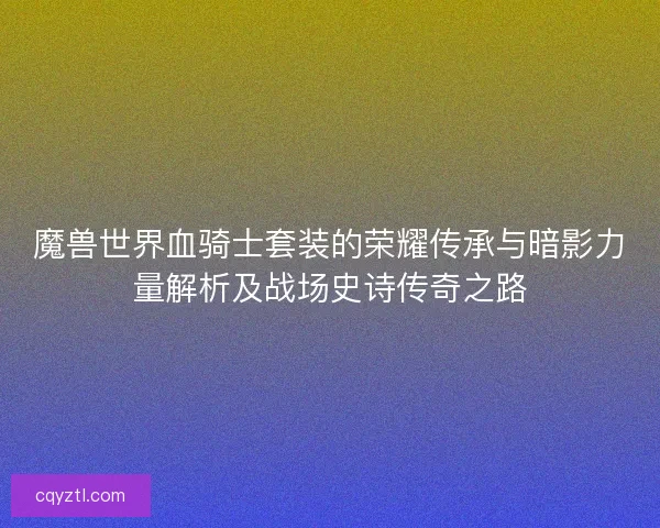魔兽世界血骑士套装的荣耀传承与暗影力量解析及战场史诗传奇之路