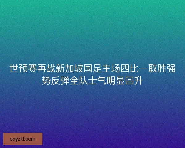 世预赛再战新加坡国足主场四比一取胜强势反弹全队士气明显回升