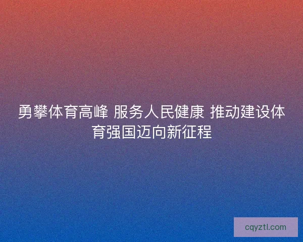 勇攀体育高峰 服务人民健康 推动建设体育强国迈向新征程