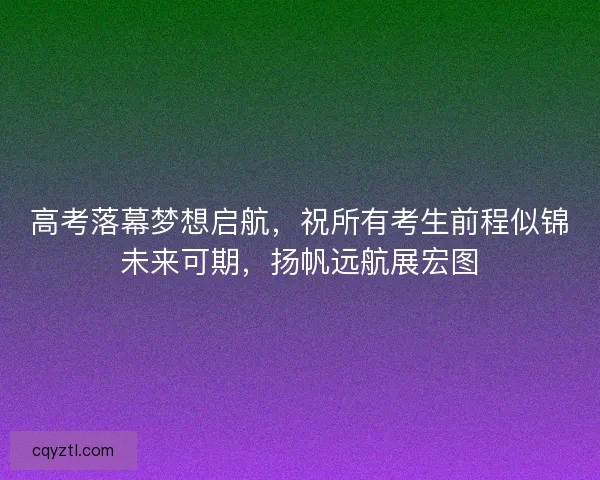 高考落幕梦想启航，祝所有考生前程似锦未来可期，扬帆远航展宏图