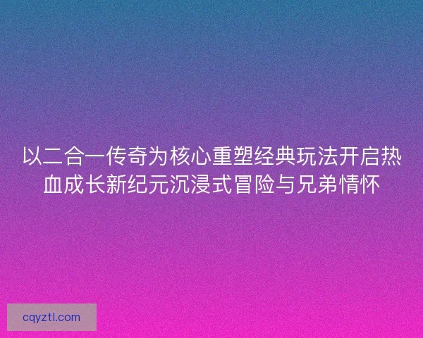 以二合一传奇为核心重塑经典玩法开启热血成长新纪元沉浸式冒险与兄弟情怀