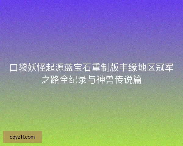 口袋妖怪起源蓝宝石重制版丰缘地区冠军之路全纪录与神兽传说篇