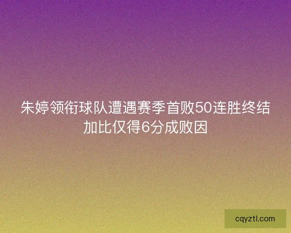 朱婷领衔球队遭遇赛季首败50连胜终结加比仅得6分成败因